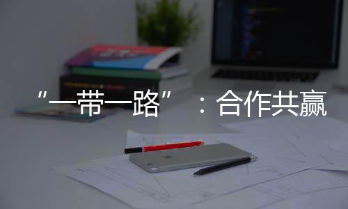 “一帶一路”：合作共贏譜新篇