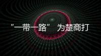 “一帶一路” 為楚商打開通往全球的大門