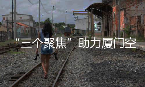 “三個(gè)聚焦”助力廈門空管智能決策新發(fā)展