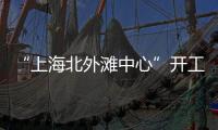 “上海北外灘中心”開工，擬建480米浦西第一高樓