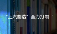 “上汽制造”全力打響“上海制造”品牌