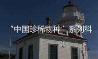 “中國(guó)珍稀物種”系列科普片(關(guān)于“中國(guó)珍稀物種”系列科普片簡(jiǎn)述)