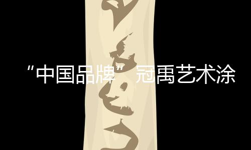 “中國品牌”冠禹藝術(shù)涂料與你相約十周年慶