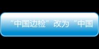 “中國邊檢”改為“中國移民管理” 全國311個口岸啟用邊檢現場新標志