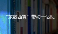 “東數(shù)西算”帶動千億規(guī)模投資，數(shù)據(jù)服務提供商的機會來了？