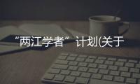 “兩江學者”計劃(關于“兩江學者”計劃簡述)