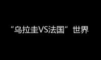 “烏拉圭VS法國”世界杯半決賽即將上演，誰能獲勝？