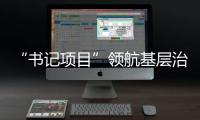 “書記項目”領(lǐng)航基層治理 三級聯(lián)動破解民生難題_