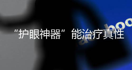 “護眼神器”能治療真性近視？陶勇醫(yī)生：別信