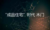 “成品住宅”時代 木門企業要抓住開發商渠道