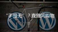 “手慢無”？直播間購物套路滿滿 “電商捧哏”是否合法合規？