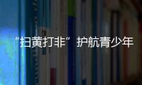 “掃黃打非”護航青少年健康成長