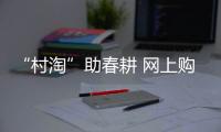 “村淘”助春耕 網(wǎng)上購(gòu)農(nóng)資農(nóng)機(jī)方便又實(shí)惠