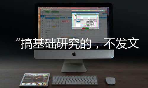 “搞基礎研究的，不發文章怎么行！”—新聞—科學網