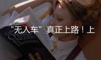 “無人車”真正上路！上海浦東發放首批無駕駛人測試牌照