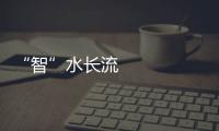 “智”水長(zhǎng)流 科技讓南水北調(diào)中線治水更“智能”