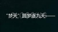 “夢天”圓夢逐九天——寫在中國空間站夢天實驗艙發射成功之際