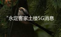 “永定客家土樓5G消息服務”即將上線，助力旅游業務數字化升級