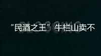 “民酒之王”牛欄山賣不動了嗎？