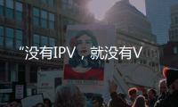 “沒(méi)有IPV，就沒(méi)有VIP”