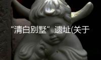 “清白別墅”遺址(關于“清白別墅”遺址簡述)