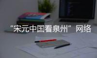 “宋元中國看泉州”網絡大V探秘計劃落幕