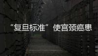 “復旦標準”使宮頸癌患者保育功能從18%升至36%