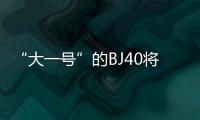 “大一號”的BJ40將于本月上市 預售17萬起