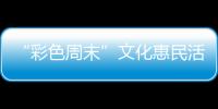 “彩色周末”文化惠民活動讓群眾收獲滿滿