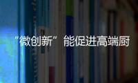 “微創(chuàng)新”能促進(jìn)高端廚房電器品牌的發(fā)展