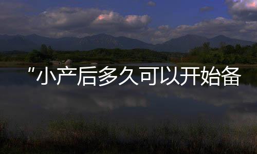 “小產后多久可以開始備孕檢查？全面了解備孕規劃與科學時間點！