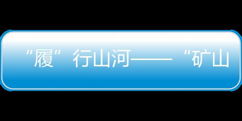 “履”行山河——“礦山擔當”徐工XE500GK特輯