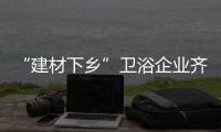 “建材下鄉”衛浴企業齊搶灘農村市場