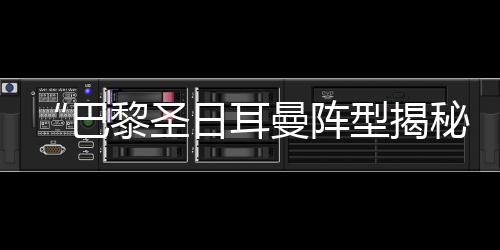 “巴黎圣日耳曼陣型揭秘：控場(chǎng)進(jìn)攻一步到位！”