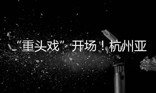 “重頭戲”開場！杭州亞運會游泳、軟式網球、攀巖項目開啟預售