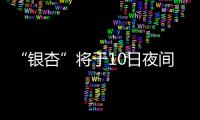 “銀杏”將于10日夜間從海南島東南部近海經(jīng)過