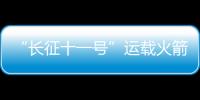 “長征十一號”運載火箭成為“太空出租車”