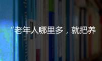 “老年人哪里多，就把養老服務機構辦在哪”