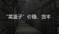 “菜籃子”價穩(wěn)、貨豐 各地增加蔬菜儲備量 做好“外運內銷”