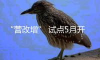 “營改增” 試點5月開啟 平潭或新增5827戶納稅人