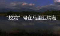 “蛟龍”號在馬里亞納海溝獲取大量蝕變基巖樣品