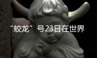 “蛟龍”號23日在世界最深處下潛 十潛深淵區探尋啥