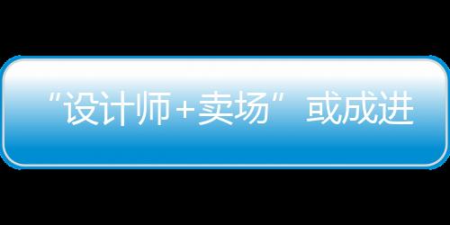 “設(shè)計(jì)師+賣場(chǎng)”或成進(jìn)口家具市場(chǎng)主流