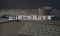 “設計驅動新商業變革”「設計千人計劃2023