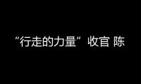 “行走的力量”收官 陳坤提前抵達終點擁抱行者