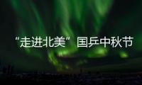 “走進北美”國乒中秋節筑夢在行動！