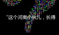 “這個河南小伙兒，長得怪洋氣嘞！”