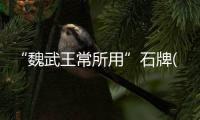 “魏武王常所用”石牌(關(guān)于“魏武王常所用”石牌簡述)