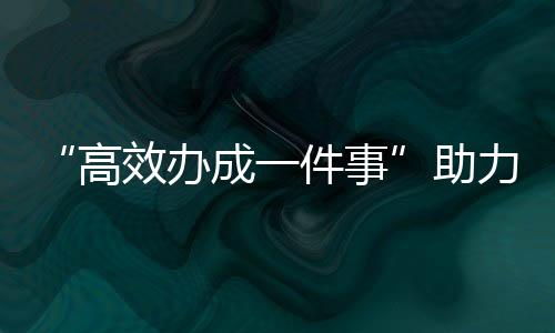 “高效辦成一件事”助力生命健康產(chǎn)業(yè)高質(zhì)量發(fā)展