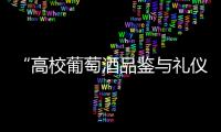 “高校葡萄酒品鑒與禮儀公開課”走進中央民族大學